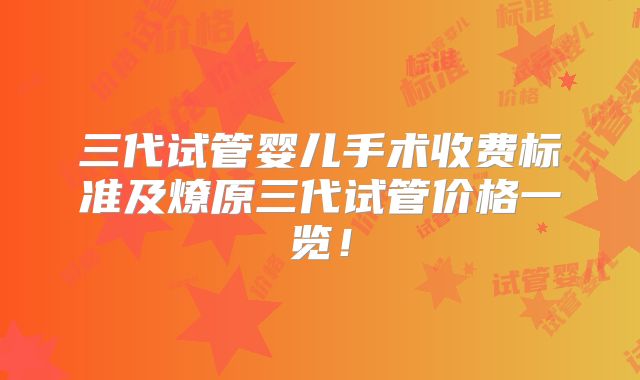 三代试管婴儿手术收费标准及燎原三代试管价格一览!
