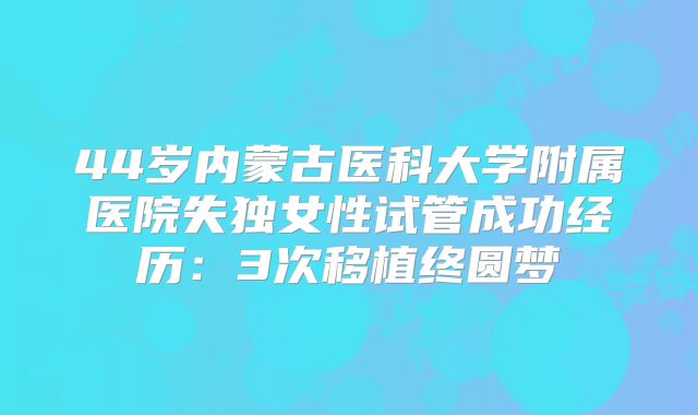 44岁内蒙古医科大学附属医院失独女性试管成功经历:3次移植终圆梦