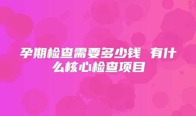 孕期检查需要多少钱 有什么核心检查项目