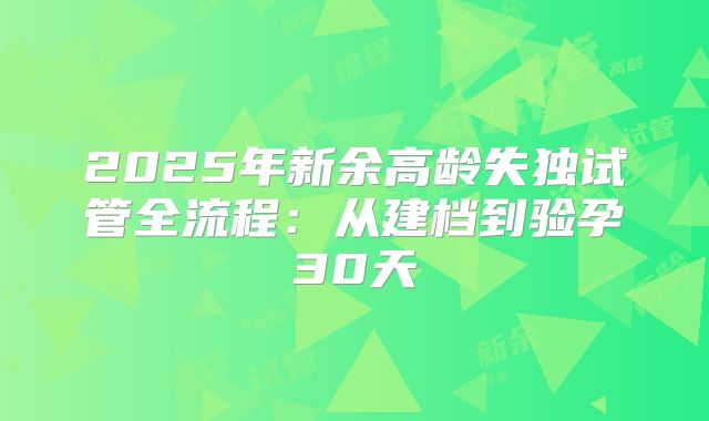 2025年新余高龄失独试管全流程:从建档到验孕30天