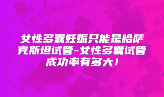 女性多囊妊娠只能是哈萨克斯坦试管-女性多囊试管成功率有多大！