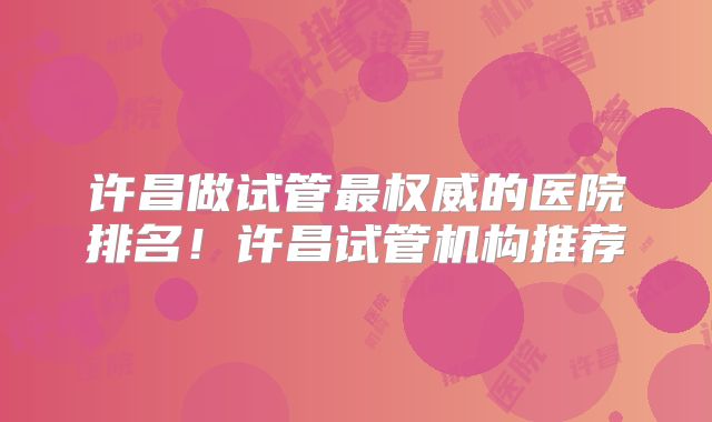 许昌做试管最权威的医院排名!许昌试管机构推荐