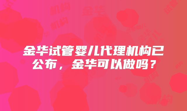 金华试管婴儿代理机构已公布,金华可以做吗?