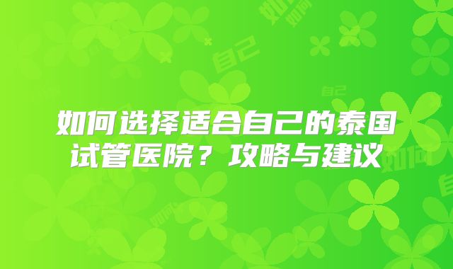 如何选择适合自己的泰国试管医院?攻略与建议