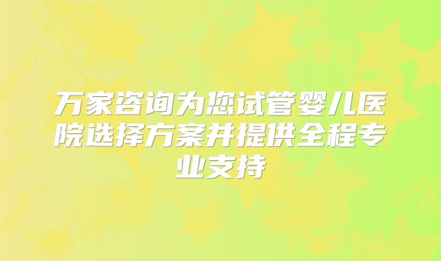 万家咨询为您试管婴儿医院选择方案并提供全程专业支持