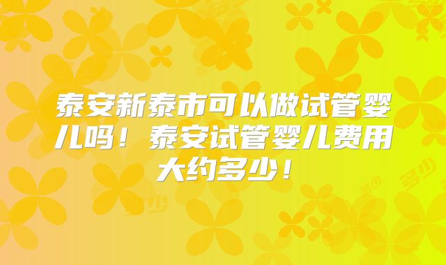 泰安新泰市可以做试管婴儿吗!泰安试管婴儿费用大约多少!