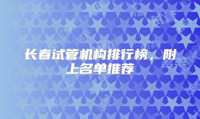 长春试管机构排行榜，附上名单推荐