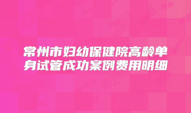 常州市妇幼保健院高龄单身试管成功案例费用明细