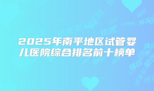 2025年南平地区试管婴儿医院综合排名前十榜单