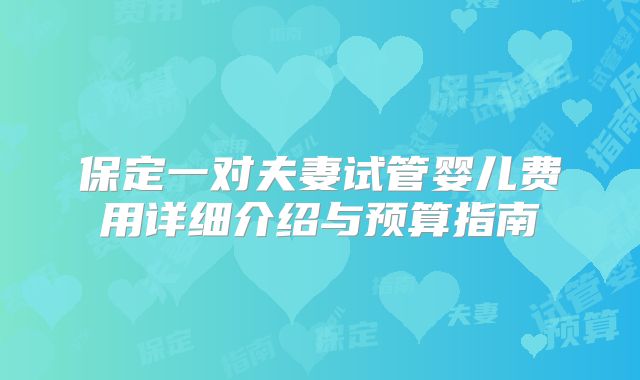 保定一对夫妻试管婴儿费用详细介绍与预算指南