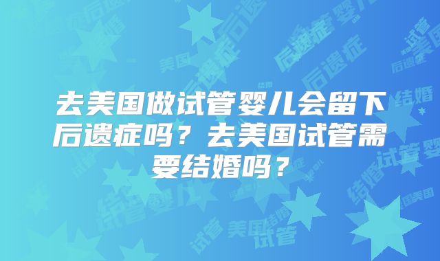 去美国做试管婴儿会留下后遗症吗?去美国试管需要结婚吗?