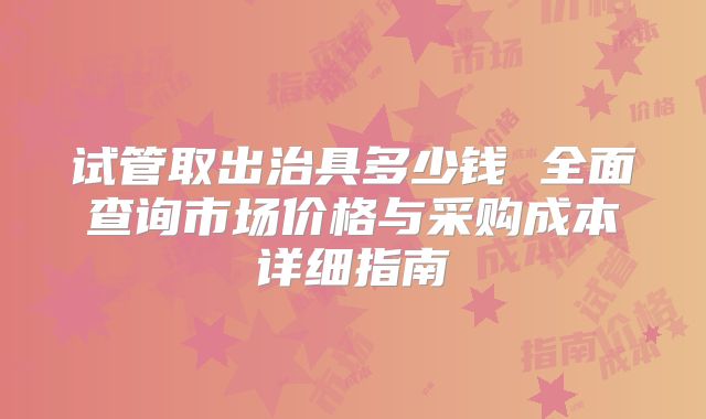 试管取出治具多少钱 全面查询市场价格与采购成本详细指南