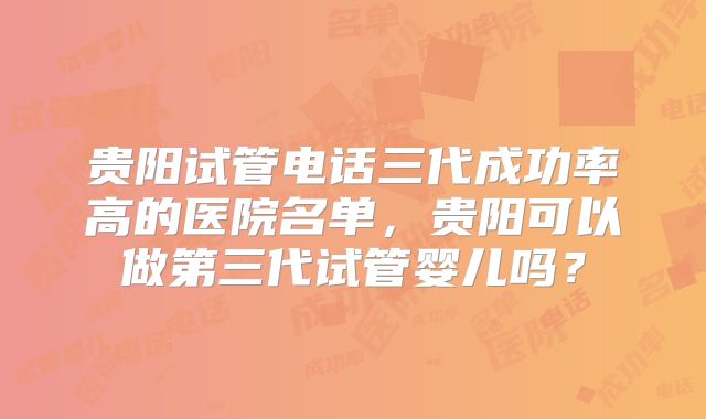 贵阳试管电话三代成功率高的医院名单，贵阳可以做第三代试管婴儿吗？