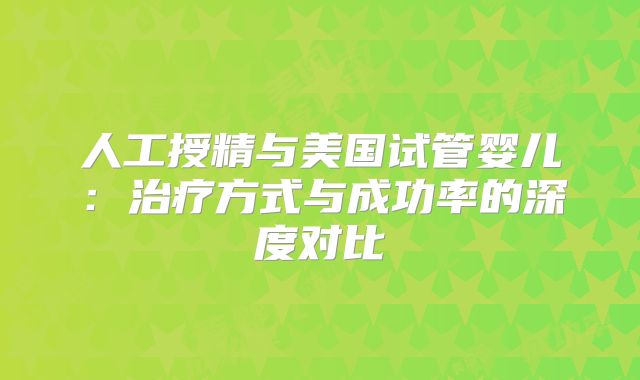 人工授精与美国试管婴儿:治疗方式与成功率的深度对比