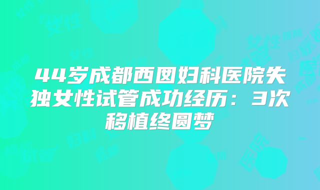 44岁成都西囡妇科医院失独女性试管成功经历：3次移植终圆梦