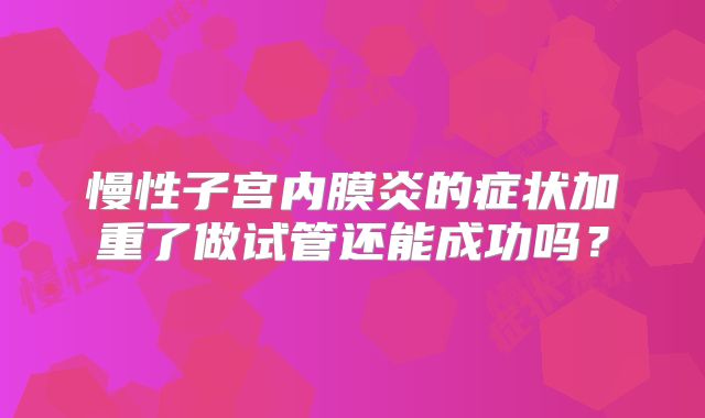 慢性子宫内膜炎的症状加重了做试管还能成功吗？