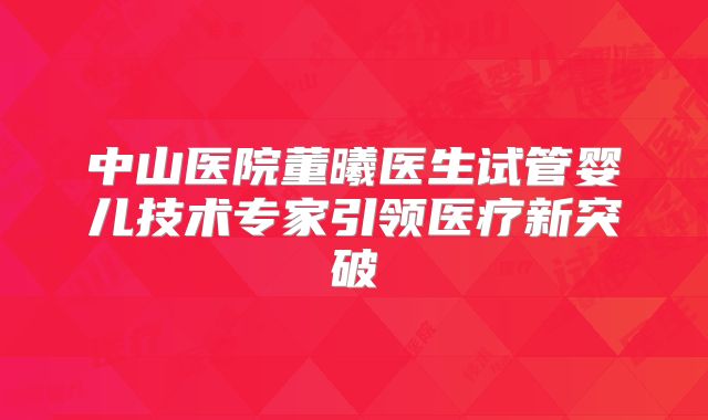 中山医院董曦医生试管婴儿技术专家引领医疗新突破