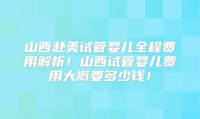 山西赴美试管婴儿全程费用解析！山西试管婴儿费用大概要多少钱！