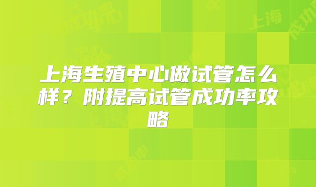 上海生殖中心做试管怎么样?附提高试管成功率攻略