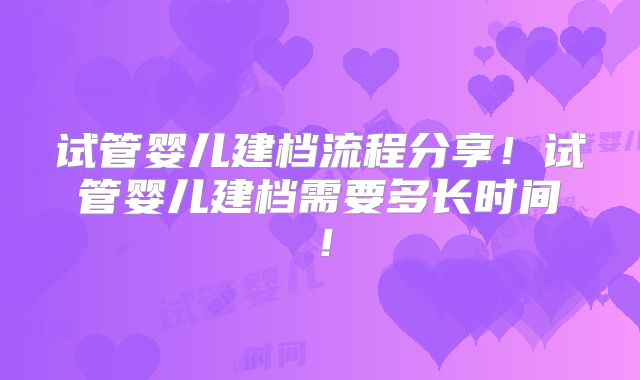 试管婴儿建档流程分享！试管婴儿建档需要多长时间！