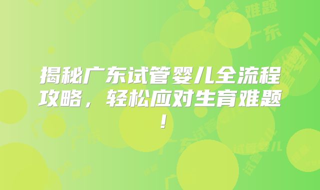揭秘广东试管婴儿全流程攻略，轻松应对生育难题！