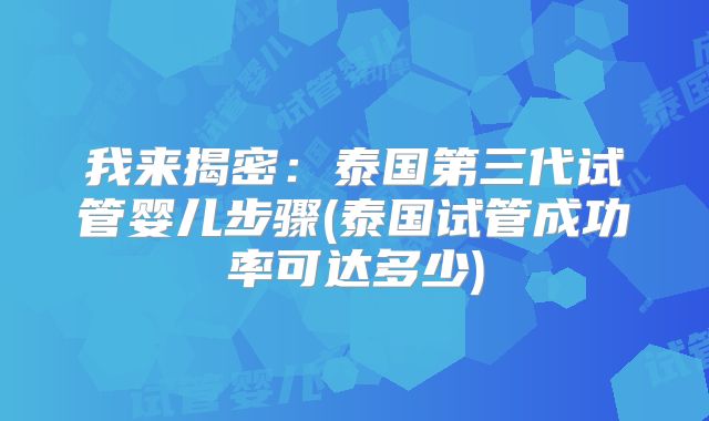 我来揭密：泰国第三代试管婴儿步骤(泰国试管成功率可达多少)