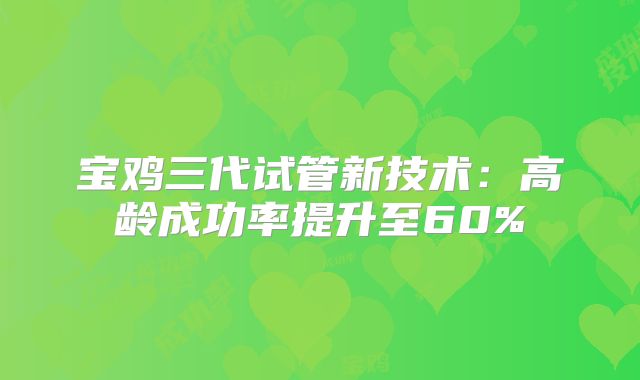 宝鸡三代试管新技术：高龄成功率提升至60%