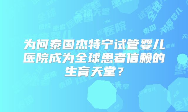 为何泰国杰特宁试管婴儿医院成为全球患者信赖的生育天堂？