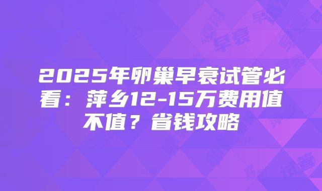 2025年卵巢早衰试管必看:萍乡12-15万费用值不值?省钱攻略