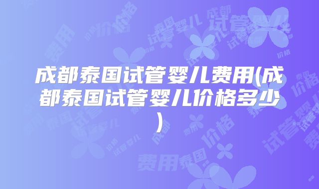 成都泰国试管婴儿费用(成都泰国试管婴儿价格多少)