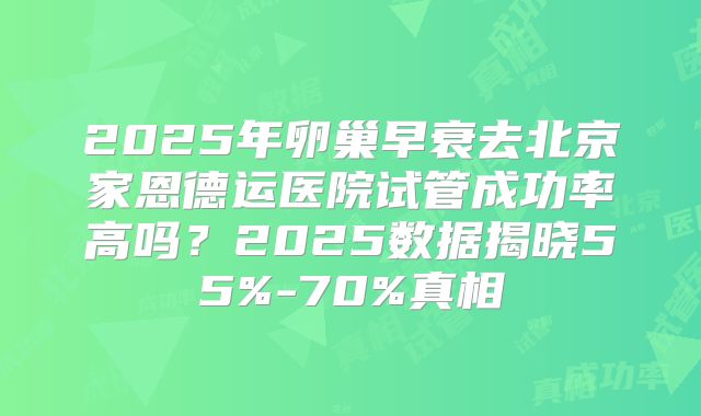 2025年卵巢早衰去北京家恩德运医院试管成功率高吗?2025数据揭晓55%-70%真相