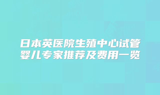 日本英医院生殖中心试管婴儿专家推荐及费用一览
