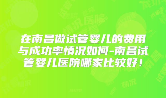 在南昌做试管婴儿的费用与成功率情况如何-南昌试管婴儿医院哪家比较好！