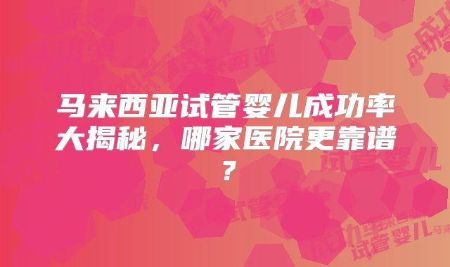 马来西亚试管婴儿成功率大揭秘，哪家医院更靠谱？