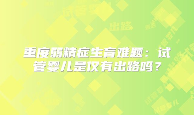 重度弱精症生育难题：试管婴儿是仅有出路吗？
