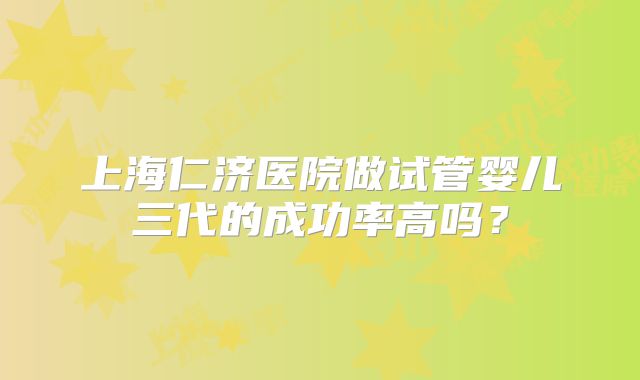 上海仁济医院做试管婴儿三代的成功率高吗？