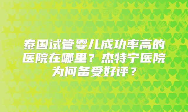 泰国试管婴儿成功率高的医院在哪里?杰特宁医院为何备受好评?