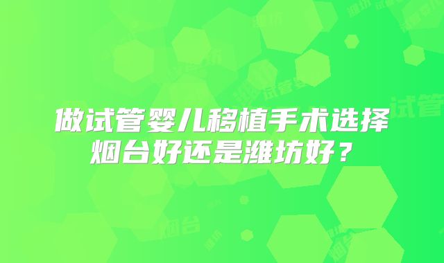 做试管婴儿移植手术选择烟台好还是潍坊好？
