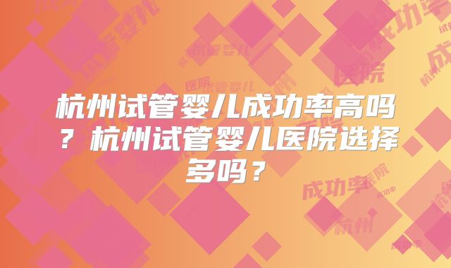 杭州试管婴儿成功率高吗?杭州试管婴儿医院选择多吗?