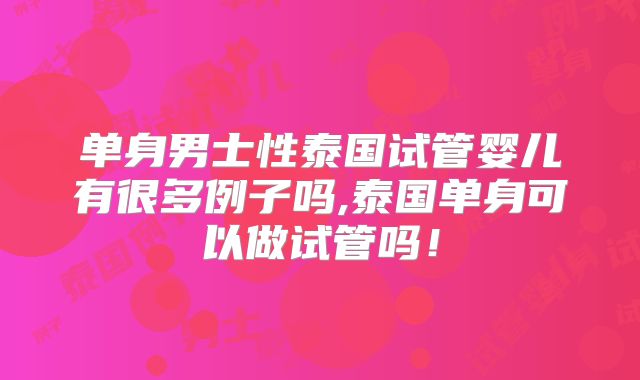 单身男士性泰国试管婴儿有很多例子吗,泰国单身可以做试管吗！