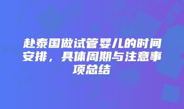 赴泰国做试管婴儿的时间安排,具体周期与注意事项总结