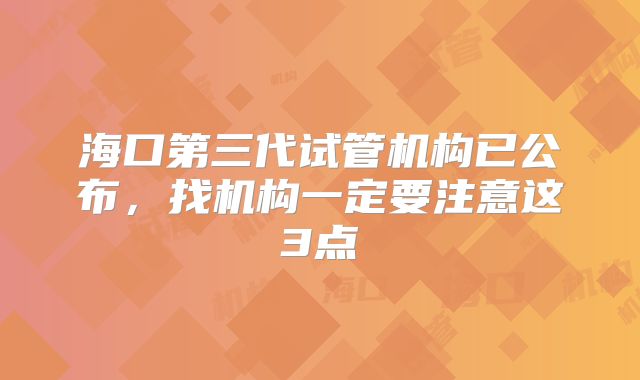 海口第三代试管机构已公布,找机构一定要注意这3点