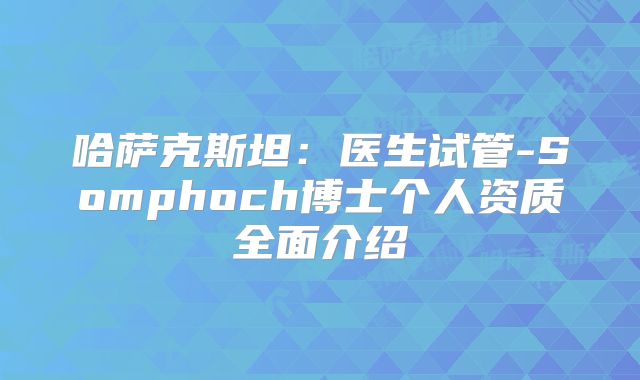 哈萨克斯坦：医生试管-Somphoch博士个人资质全面介绍