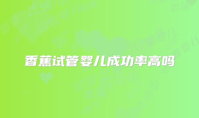 香蕉试管婴儿成功率高吗