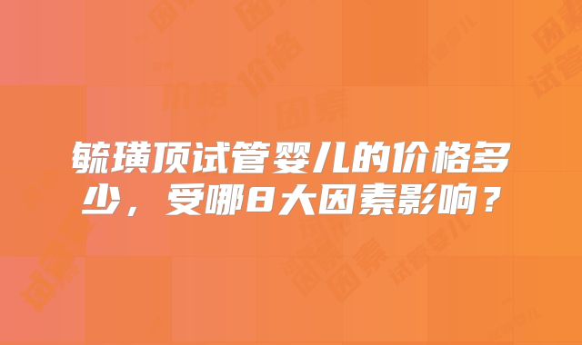 毓璜顶试管婴儿的价格多少,受哪8大因素影响?