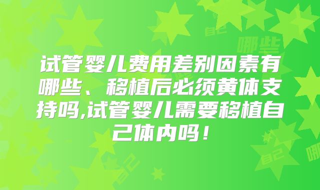 试管婴儿费用差别因素有哪些、移植后必须黄体支持吗,试管婴儿需要移植自己体内吗！