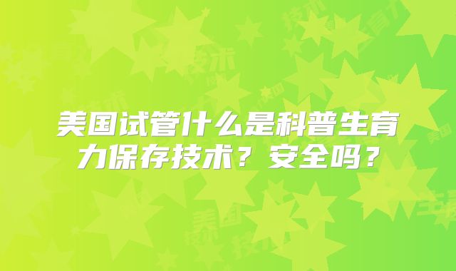 美国试管什么是科普生育力保存技术？安全吗？