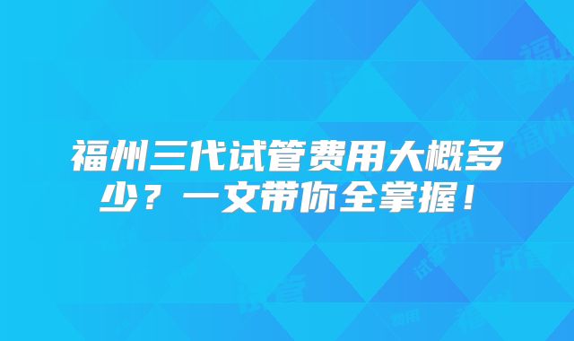 福州三代试管费用大概多少？一文带你全掌握！