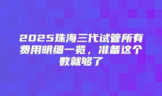 2025珠海三代试管所有费用明细一览,准备这个数就够了
