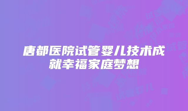 唐都医院试管婴儿技术成就幸福家庭梦想